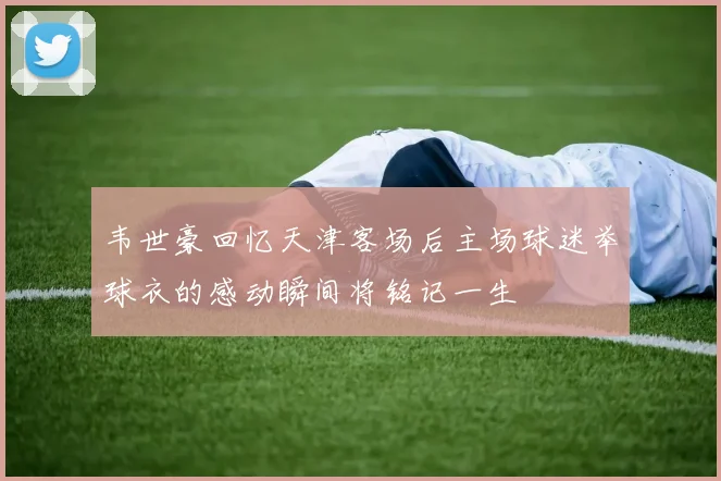 韦世豪回忆天津客场后主场球迷举球衣的感动瞬间将铭记一生