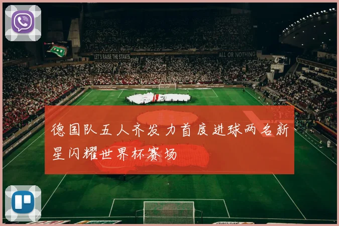 德国队五人齐发力首度进球两名新星闪耀世界杯赛场