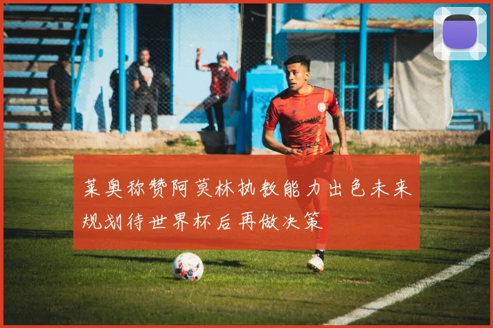 莱奥称赞阿莫林执教能力出色未来规划待世界杯后再做决策