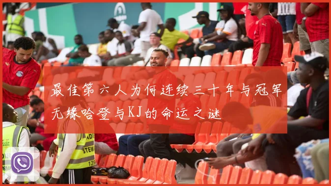最佳第六人为何连续三十年与冠军无缘哈登与KJ的命运之谜
