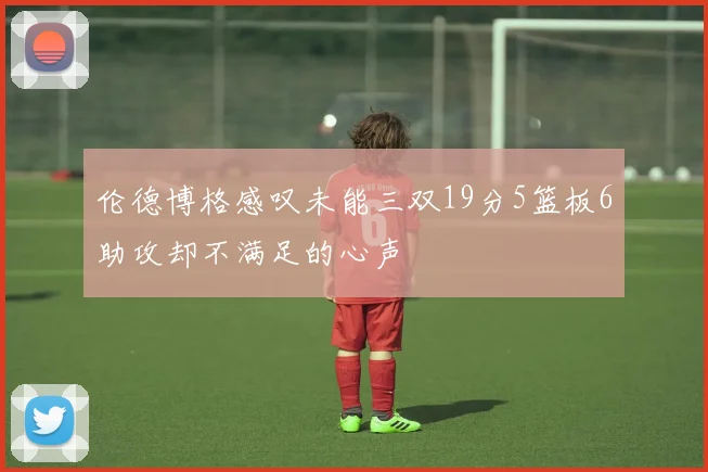 伦德博格感叹未能三双19分5篮板6助攻却不满足的心声