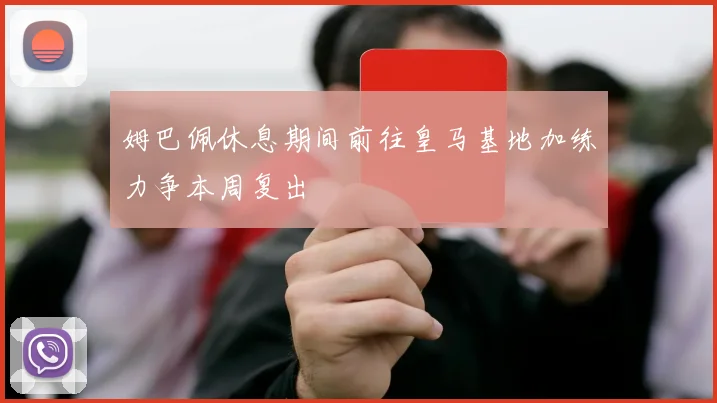 姆巴佩休息期间前往皇马基地加练力争本周复出