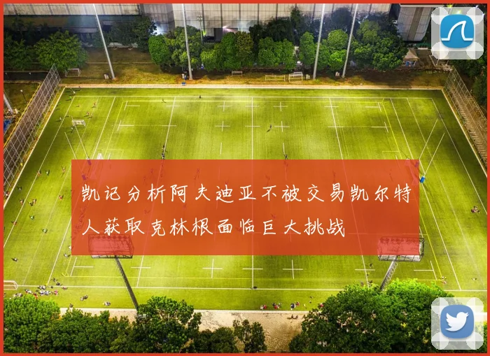 凯记分析阿夫迪亚不被交易凯尔特人获取克林根面临巨大挑战