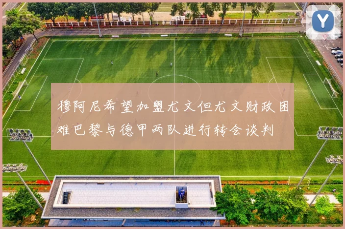 穆阿尼希望加盟尤文但尤文财政困难巴黎与德甲两队进行转会谈判