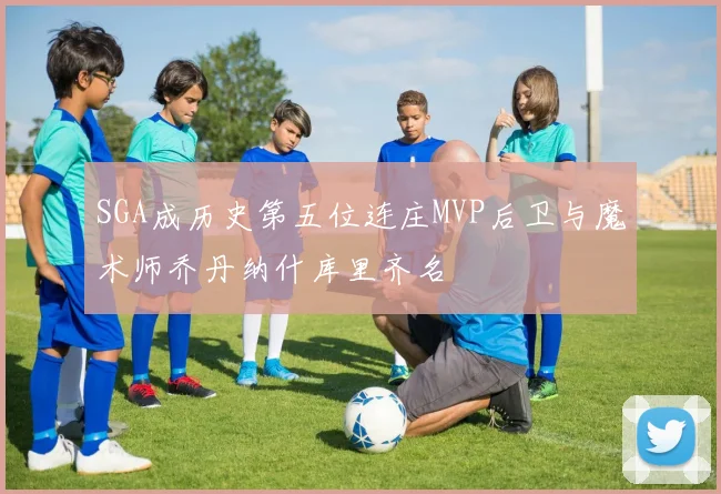 SGA成历史第五位连庄MVP后卫与魔术师乔丹纳什库里齐名