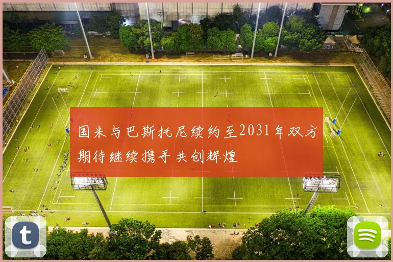 国米与巴斯托尼续约至2031年双方期待继续携手共创辉煌