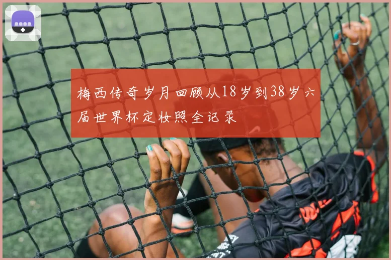 梅西传奇岁月回顾从18岁到38岁六届世界杯定妆照全记录