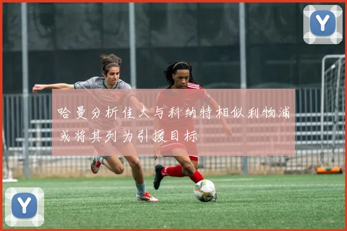 哈曼分析佳夫与科纳特相似利物浦或将其列为引援目标