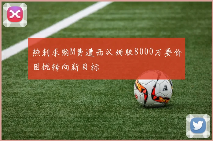 热刺求购M费遭西汉姆联8000万要价困扰转向新目标