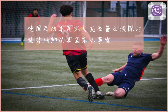 德国足协本周末与克洛普会谈探讨接替纳帅执掌国家队事宜