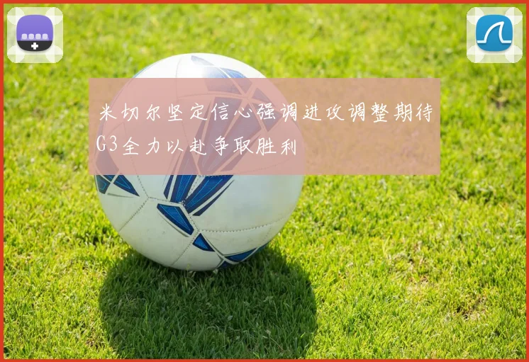 米切尔坚定信心强调进攻调整期待G3全力以赴争取胜利