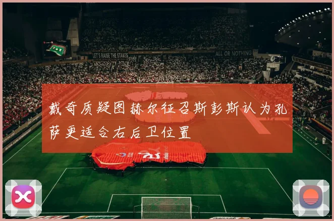 戴奇质疑图赫尔征召斯彭斯认为孔萨更适合右后卫位置