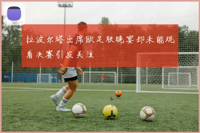 拉波尔塔出席欧足联晚宴却未能观看决赛引发关注
