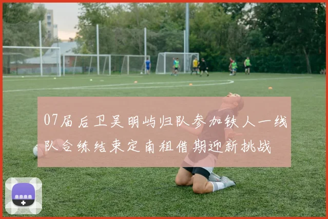 07届后卫吴明屿归队参加铁人一线队合练结束定南租借期迎新挑战
