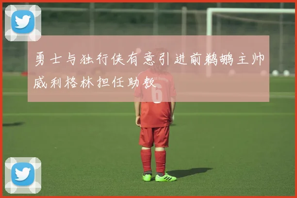 勇士与独行侠有意引进前鹈鹕主帅威利格林担任助教