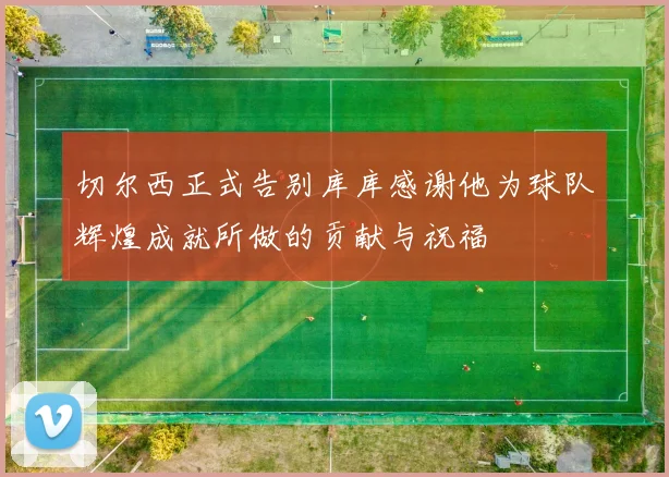 切尔西正式告别库库感谢他为球队辉煌成就所做的贡献与祝福