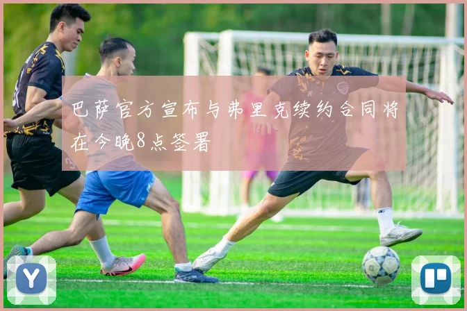 巴萨官方宣布与弗里克续约合同将在今晚8点签署