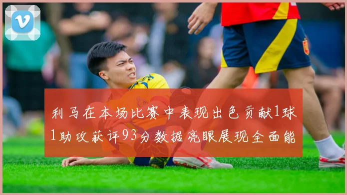 利马在本场比赛中表现出色贡献1球1助攻获评93分数据亮眼展现全面能力