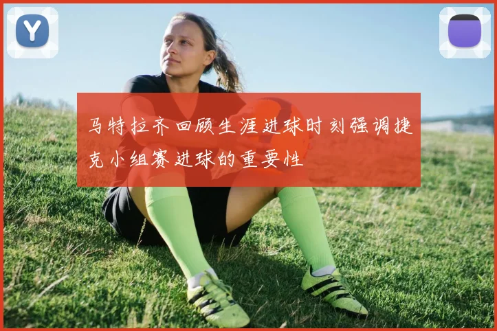 马特拉齐回顾生涯进球时刻强调捷克小组赛进球的重要性
