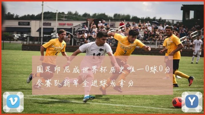国足印尼成世界杯历史唯一0球0分参赛队新军全进球或拿分