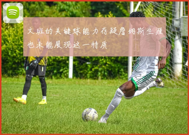 文班的关键球能力存疑詹姆斯生涯也未能展现这一特质